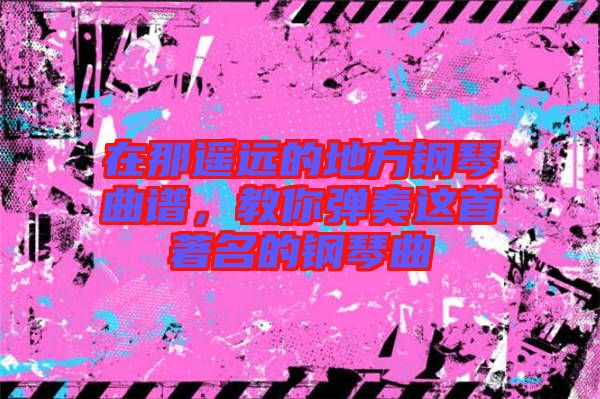 在那遙遠的地方鋼琴曲譜,教你彈奏這首著名的鋼琴曲