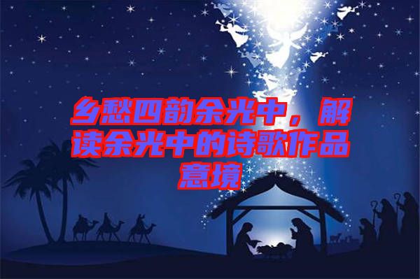 鄉(xiāng)愁四韻余光中,解讀余光中的詩(shī)歌作品意境