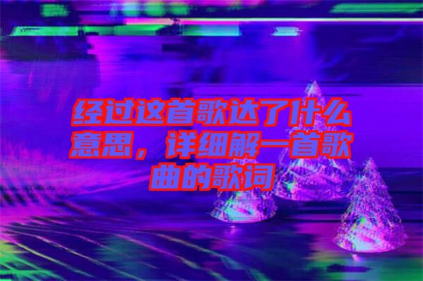 經(jīng)過這首歌達(dá)了什么意思,詳細(xì)解一首歌曲的歌詞