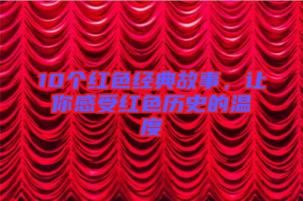 10個紅色經典故事,讓你感受紅色歷史的溫度
