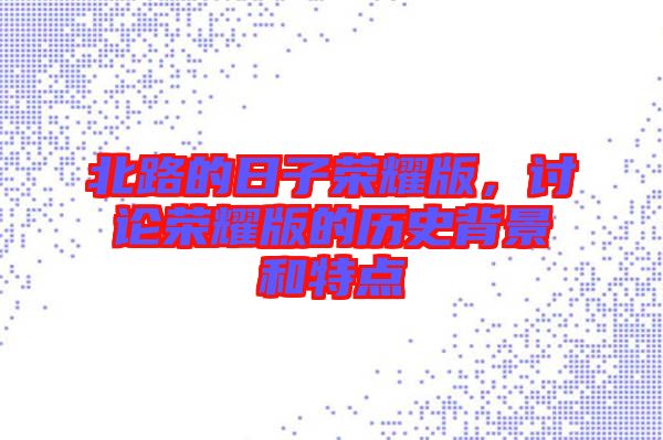 北路的日子榮耀版,討論榮耀版的歷史背景和特點(diǎn)