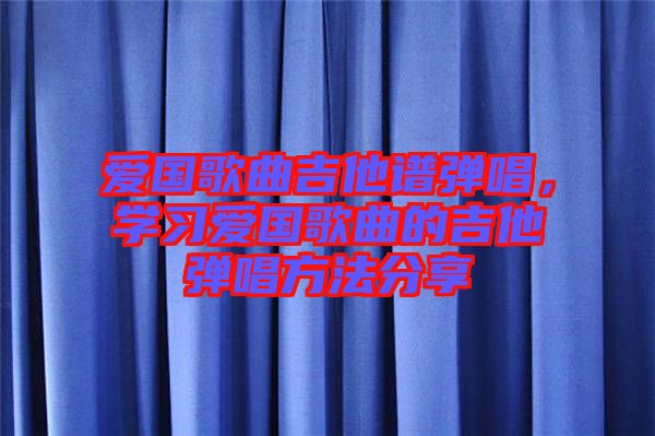愛國歌曲吉他譜彈唱,學(xué)習(xí)愛國歌曲的吉他彈唱方法分享