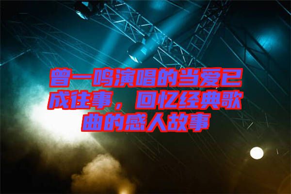 曾一鳴演唱的當(dāng)愛已成往事,回憶經(jīng)典歌曲的感人故事