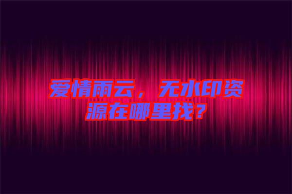 愛情雨云,無水印資源在哪里找?