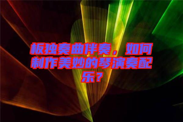 板獨(dú)奏曲伴奏,如何制作美妙的琴演奏配樂(lè)?