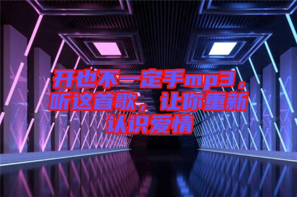開也不一定手mp3,聽這首歌,讓你重新認識愛情