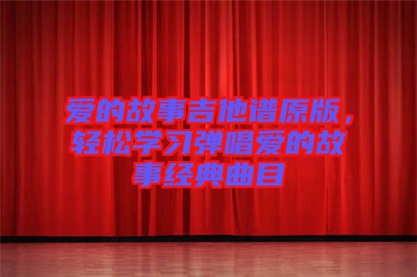 愛的故事吉他譜原版,輕松學習彈唱愛的故事經典曲目