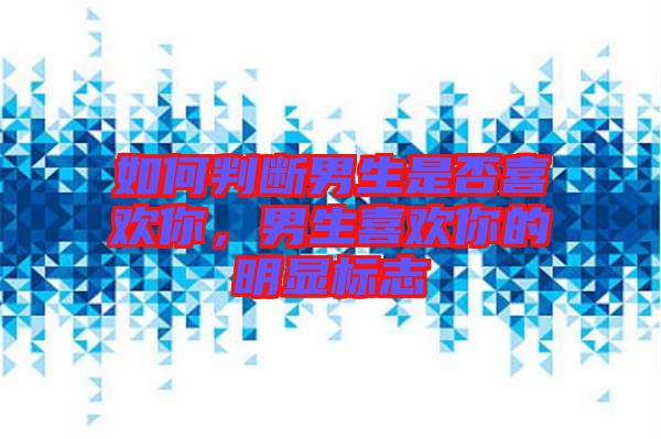 如何判斷男生是否喜歡你,男生喜歡你的明顯標(biāo)志