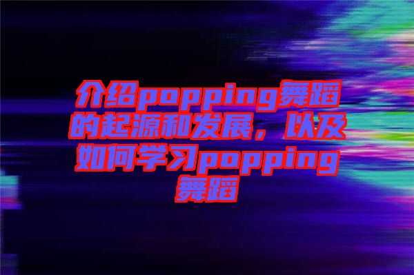 介紹popping舞蹈的起源和發(fā)展，以及如何學習popping舞蹈