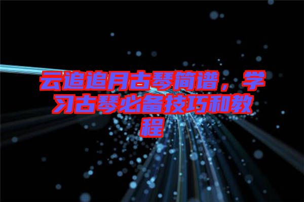 云追追月古琴簡(jiǎn)譜,學(xué)習(xí)古琴必備技巧和教程