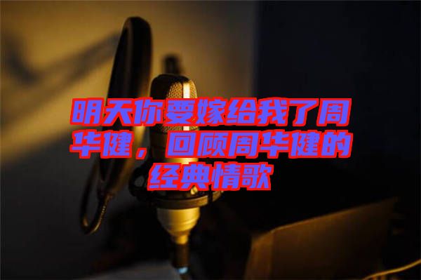 明天你要嫁給我了周華健,回顧周華健的經典情歌