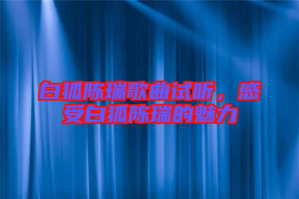 白狐陳瑞歌曲試聽,感受白狐陳瑞的魅力