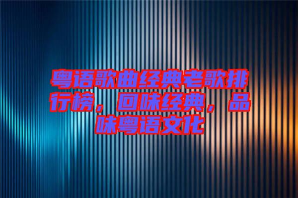 粵語歌曲經典老歌排行榜，回味經典，品味粵語文化