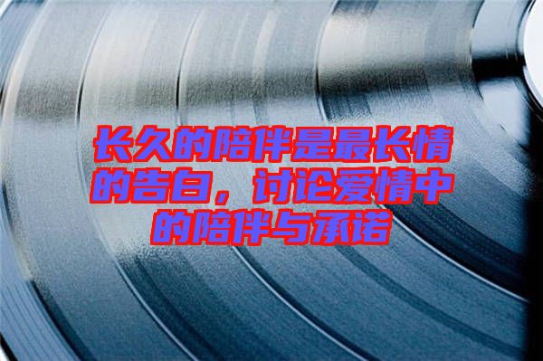 長久的陪伴是最長情的告白,討論愛情中的陪伴與承諾