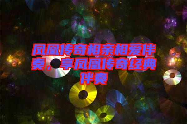 鳳凰傳奇相親相愛伴奏,享鳳凰傳奇經典伴奏