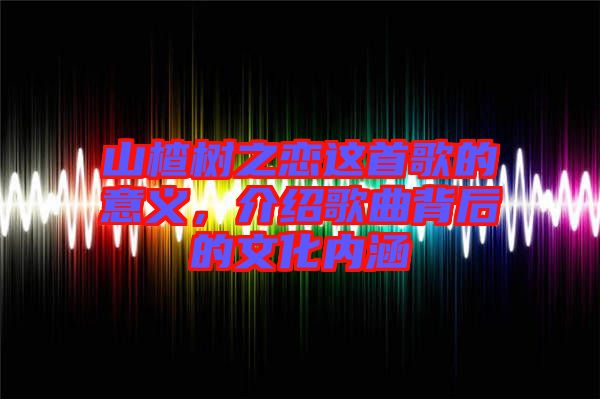 山楂樹之戀這首歌的意義，介紹歌曲背后的文化內涵
