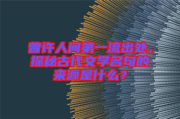 曾許人間第一流出處,探秘古代文學(xué)名句的來(lái)源是什么?