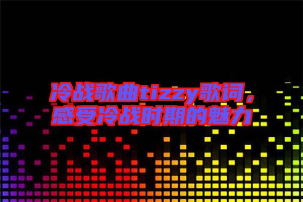 冷戰(zhàn)歌曲tizzy歌詞,感受冷戰(zhàn)時期的魅力