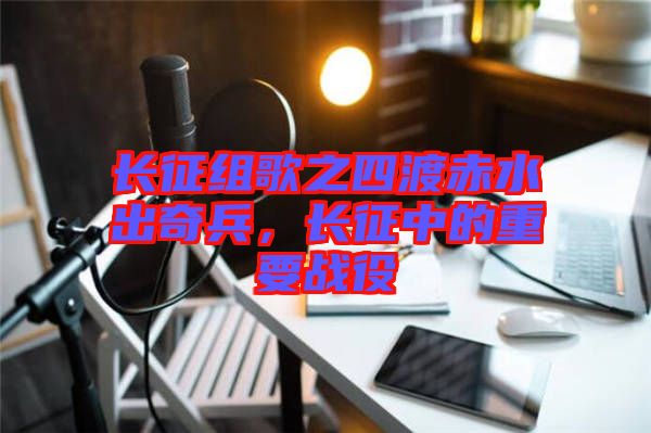 長(zhǎng)征組歌之四渡赤水出奇兵,長(zhǎng)征中的重要戰(zhàn)役