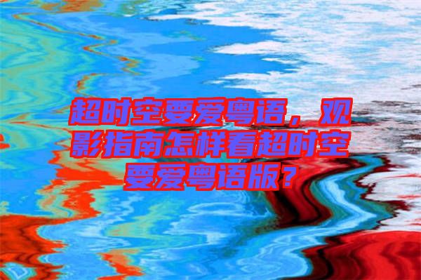 超時空要愛粵語,觀影指南怎樣看超時空要愛粵語版?