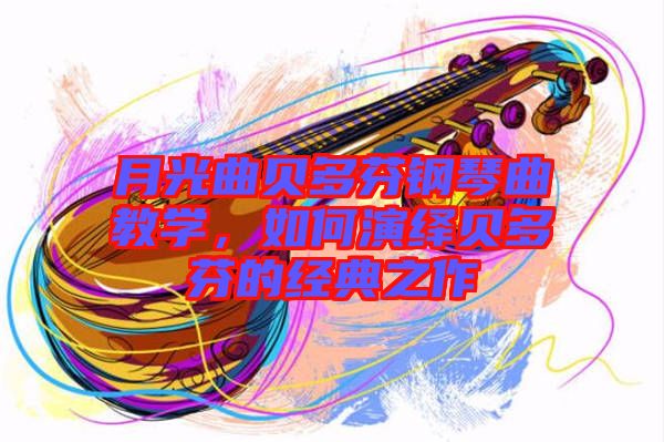 月光曲貝多芬鋼琴曲教學(xué),如何演繹貝多芬的經(jīng)典之作