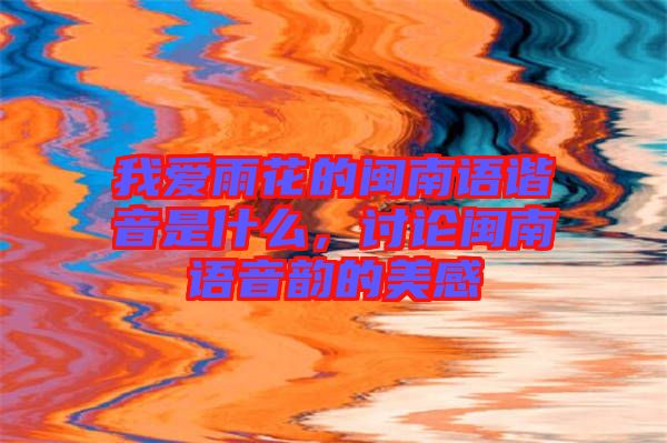 我愛雨花的閩南語諧音是什么，討論閩南語音韻的美感