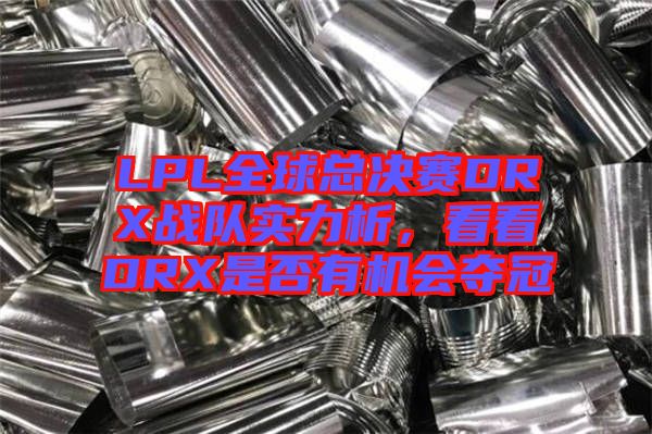 LPL全球總決賽DRX戰隊實力析,看看DRX是否有機會奪冠