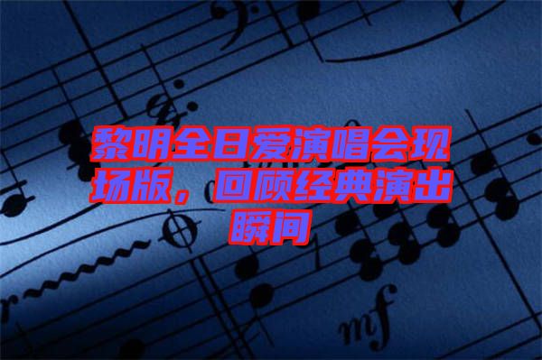 黎明全日愛演唱會現(xiàn)場版,回顧經(jīng)典演出瞬間