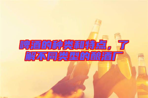 啤酒的種類和特點,了解不同類型的釀酒廠