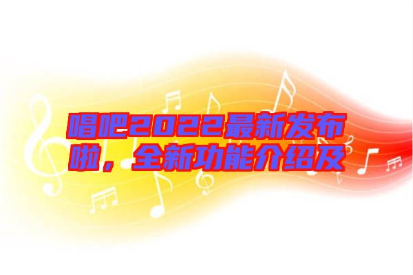 唱吧2022最新發(fā)布啦，全新功能介紹及