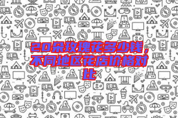 20朵玫瑰花多少錢,不同地區(qū)花店價(jià)格對比