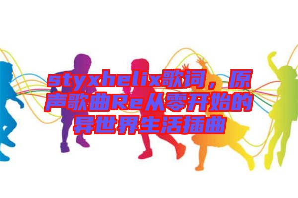 styxhelix歌詞,原聲歌曲Re從零開始的異世界生活插曲