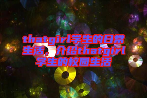 thatgirl學(xué)生的日常生活,介紹thatgirl學(xué)生的校園生活