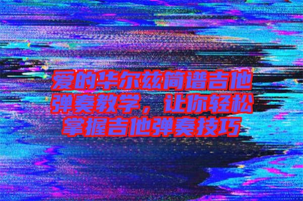 愛的華爾茲簡(jiǎn)譜吉他彈奏教學(xué),讓你輕松掌握吉他彈奏技巧