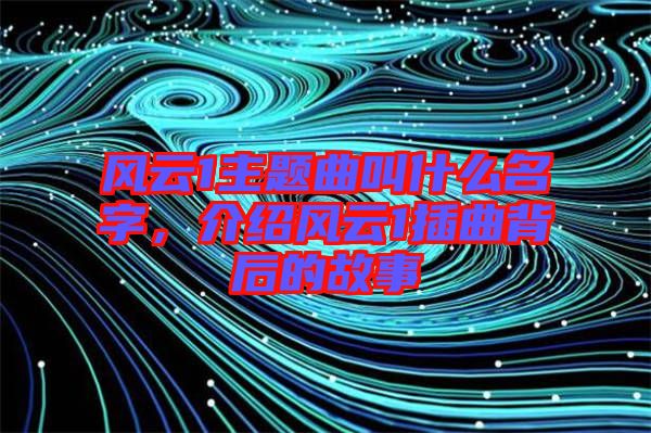 風云1主題曲叫什么名字，介紹風云1插曲背后的故事
