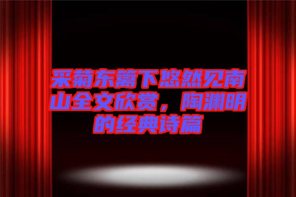 采菊東籬下悠然見(jiàn)南山全文欣賞,陶淵明的經(jīng)典詩(shī)篇