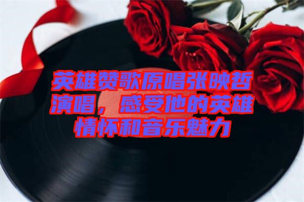 英雄贊歌原唱張映哲演唱,感受他的英雄情懷和音樂魅力
