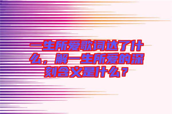 一生所愛歌詞達了什么,解一生所愛的深刻含義是什么?