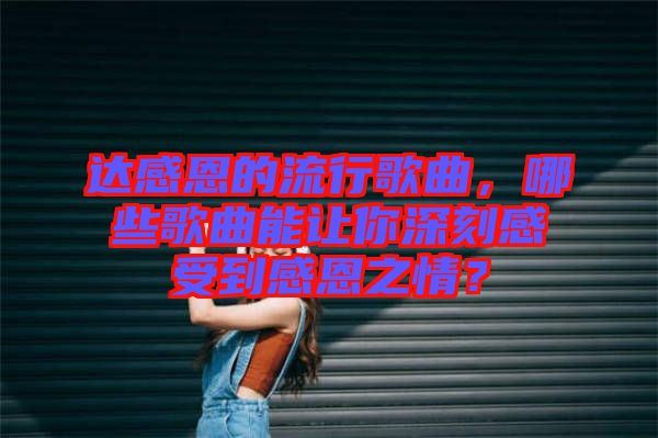 達(dá)感恩的流行歌曲,哪些歌曲能讓你深刻感受到感恩之情?