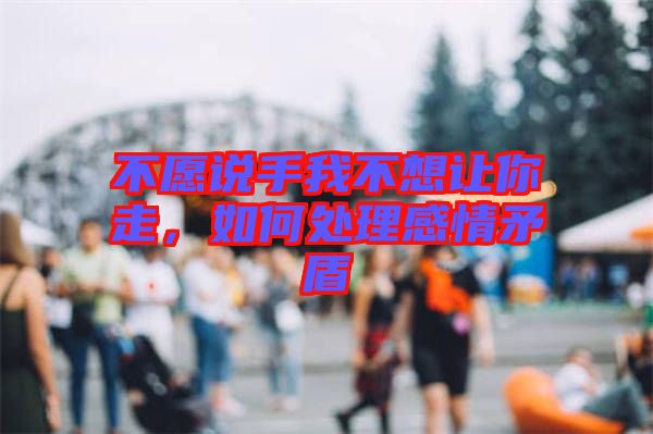 不愿說手我不想讓你走,如何處理感情矛盾