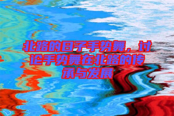 北路的日子手勢(shì)舞,討論手勢(shì)舞在北路的傳承與發(fā)展