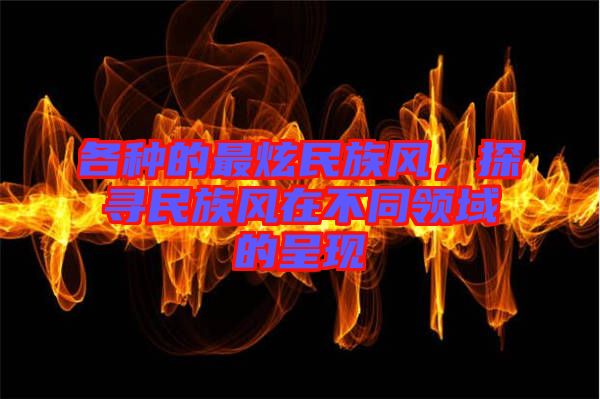 各種的最炫民族風,探尋民族風在不同領域的呈現