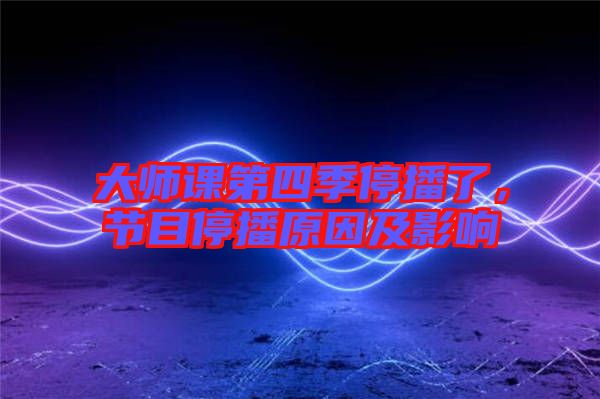 大師課第四季停播了,節(jié)目停播原因及影響