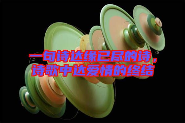 一句詩(shī)達(dá)緣已盡的詩(shī),詩(shī)歌中達(dá)愛(ài)情的終結(jié)