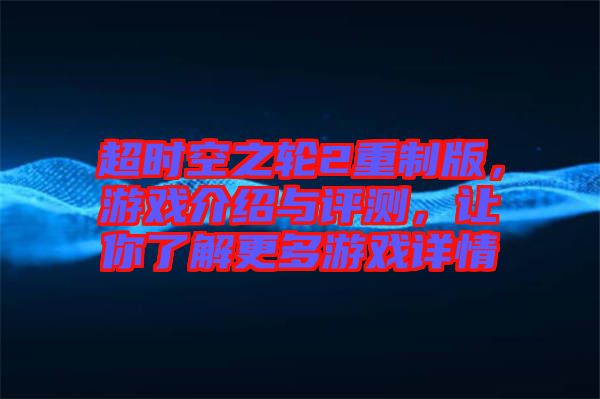 超時空之輪2重制版,游戲介紹與評測,讓你了解更多游戲詳情