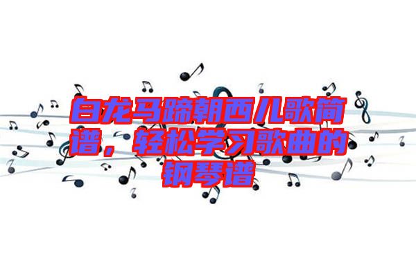 白龍馬蹄朝西兒歌簡譜,輕松學習歌曲的鋼琴譜