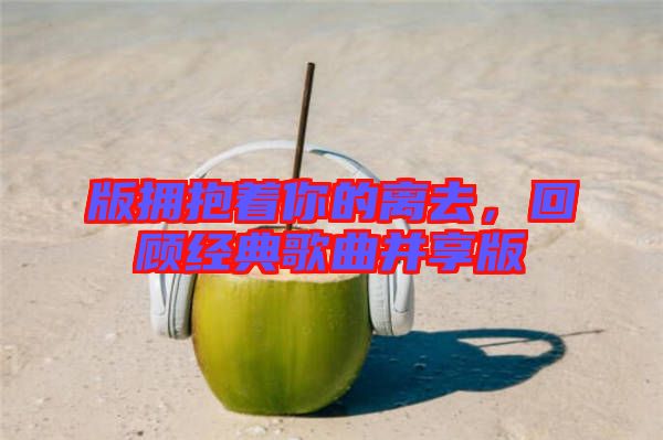 版擁抱著你的離去,回顧經(jīng)典歌曲并享版