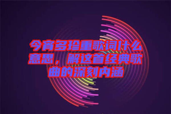 今宵多珍重歌詞什么意思，解這首經典歌曲的深刻內涵
