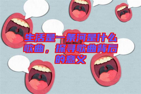 生活是一條河是什么歌曲，探尋歌曲背后的意義