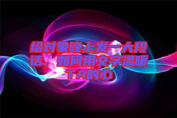 給對象晚上發一大段話,如何用文字溫暖TA的心